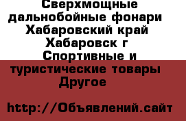 Сверхмощные дальнобойные фонари - Хабаровский край, Хабаровск г. Спортивные и туристические товары » Другое   